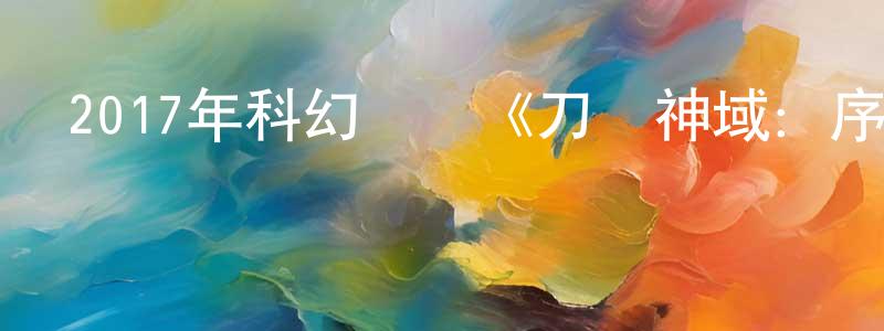陳劍宏發布2017年科幻動畫《刀劍神域：序列之爭劇場版》BD日語中字迅雷下載_深夜電影